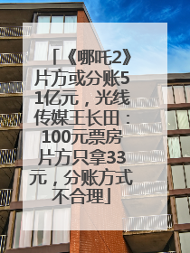 《哪吒2》片方或分账51亿元，光线传媒王长田：100元票房片方只拿33元，分账方式不合理