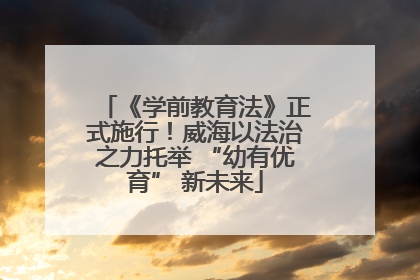 《学前教育法》正式施行！威海以法治之力托举 “幼有优育” 新未来