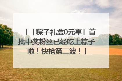 「粽子礼盒0元享」首批中奖粉丝已经吃上粽子啦！快抢第二波！