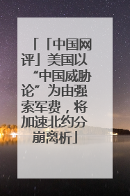 「中国网评」美国以“中国威胁论”为由强索军费，将加速北约分崩离析