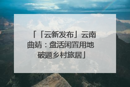 「云新发布」云南曲靖：盘活闲置用地 破题乡村旅居