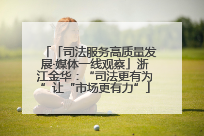 「司法服务高质量发展·媒体一线观察」浙江金华：“司法更有为”让“市场更有力”
