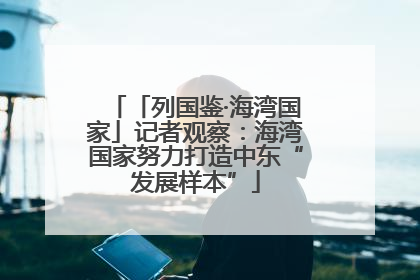 「列国鉴·海湾国家」记者观察：海湾国家努力打造中东“发展样本”