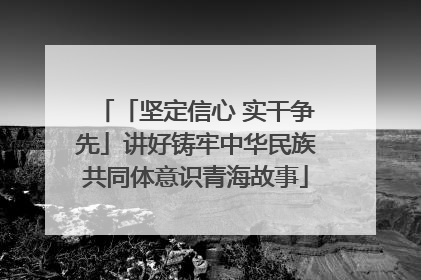 「坚定信心 实干争先」讲好铸牢中华民族共同体意识青海故事