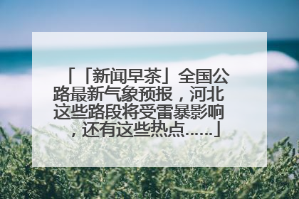 「新闻早茶」全国公路最新气象预报，河北这些路段将受雷暴影响，还有这些热点……