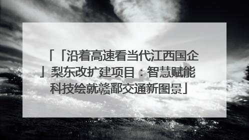 「沿着高速看当代江西国企」梨东改扩建项目：智慧赋能 科技绘就赣鄱交通新图景