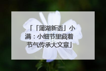「蒲湖新语」小满：小细节里藏着节气传承大文章