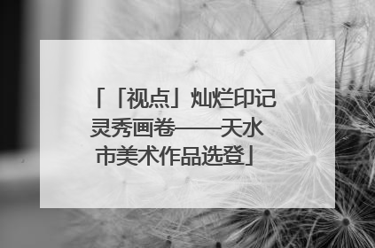 「视点」灿烂印记 灵秀画卷——天水市美术作品选登