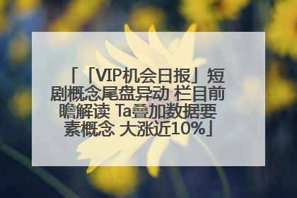 「VIP机会日报」短剧概念尾盘异动 栏目前瞻解读 Ta叠加数据要素概念 大涨近10%