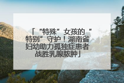 “特殊”女孩的“特别”守护！湖南省妇幼助力孤独症患者战胜乳腺脓肿