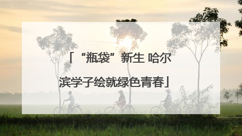 “瓶袋”新生 哈尔滨学子绘就绿色青春