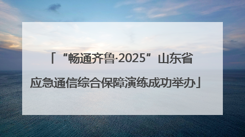 “畅通齐鲁·2025”山东省应急通信综合保障演练成功举办