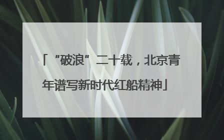 “破浪”二十载，北京青年谱写新时代红船精神