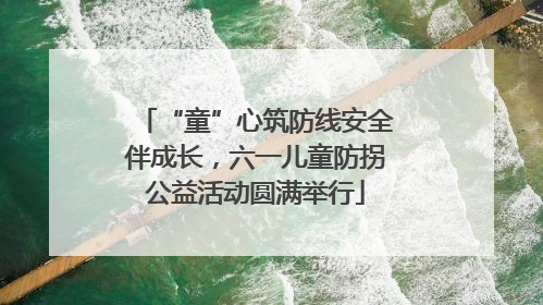 “童”心筑防线安全伴成长，六一儿童防拐公益活动圆满举行