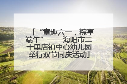 “童趣六一，粽享端午”——海阳市二十里店镇中心幼儿园举行双节同庆活动