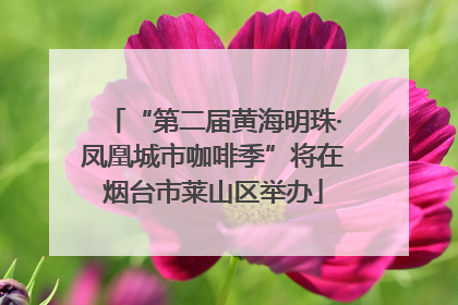 “第二届黄海明珠·凤凰城市咖啡季”将在烟台市莱山区举办