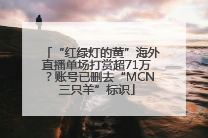 “红绿灯的黄”海外直播单场打赏超71万？账号已删去“MCN三只羊”标识