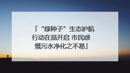 “绿种子”生态护航行动在昆开启 市民感慨污水净化之不易