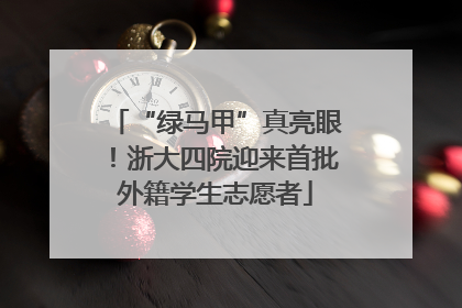 “绿马甲”真亮眼！浙大四院迎来首批外籍学生志愿者