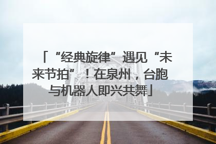 “经典旋律”遇见“未来节拍”！在泉州，台胞与机器人即兴共舞