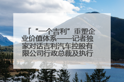 “一个吉利”重塑企业价值体系——记者独家对话吉利汽车控股有限公司行政总裁及执行董事桂生悦