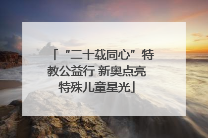 “二十载同心”特教公益行 新奥点亮特殊儿童星光