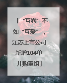 “互卷”不如“互爱”，江苏上市公司新增104单并购重组