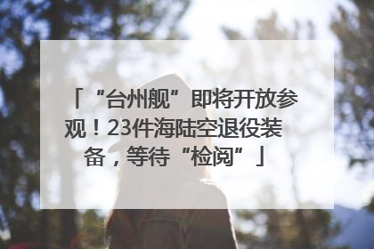 “台州舰”即将开放参观！23件海陆空退役装备，等待“检阅”