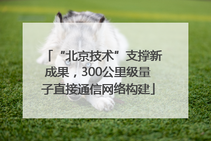 “北京技术”支撑新成果，300公里级量子直接通信网络构建