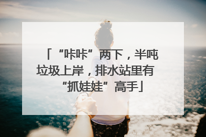 “咔咔”两下，半吨垃圾上岸，排水站里有“抓娃娃”高手