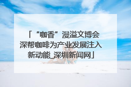 “咖香”漫溢文博会 深帮咖啡为产业发展注入新动能_深圳新闻网