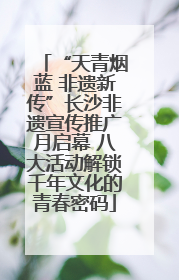 “天青烟蓝 非遗新传”长沙非遗宣传推广月启幕 八大活动解锁千年文化的青春密码