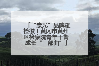 “崇光”品牌耀检徽！黄冈市黄州区检察院青年干警成长“三部曲”
