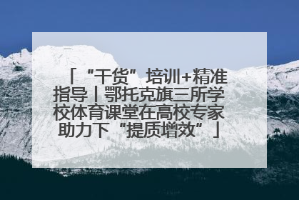 “干货”培训+精准指导丨鄂托克旗三所学校体育课堂在高校专家助力下“提质增效”