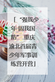 “强我少年 固我国防” 重庆渝北首届青少年军事训练营开营