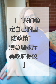 “我们确定自己的国防政策” 澳总理驳斥美政府提议