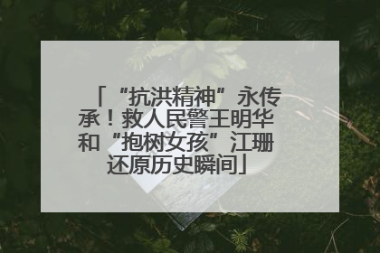 “抗洪精神”永传承！救人民警王明华和“抱树女孩”江珊还原历史瞬间