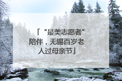 “最美志愿者”陪伴，无锡百岁老人过母亲节