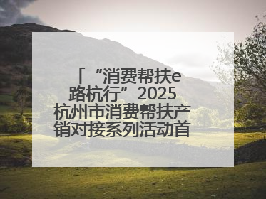 “消费帮扶e 路杭行”2025杭州市消费帮扶产销对接系列活动首场活动圆满收官