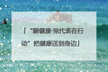 “聊健康·党代表在行动”把健康送到身边