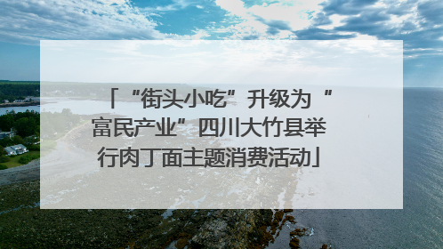 “街头小吃”升级为“富民产业”四川大竹县举行肉丁面主题消费活动