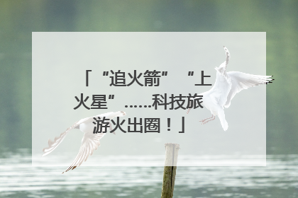 “追火箭”“上火星”……科技旅游火出圈！