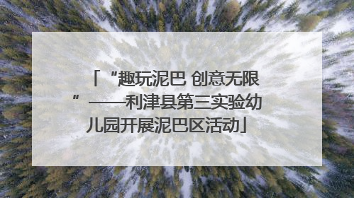 “趣玩泥巴 创意无限”——利津县第三实验幼儿园开展泥巴区活动