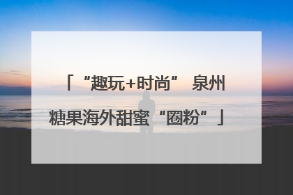 “趣玩+时尚” 泉州糖果海外甜蜜“圈粉”