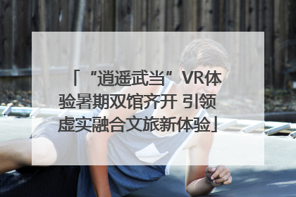 “逍遥武当”VR体验暑期双馆齐开 引领虚实融合文旅新体验