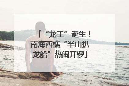 “龙王”诞生！南海西樵“半山扒龙船”热闹开锣