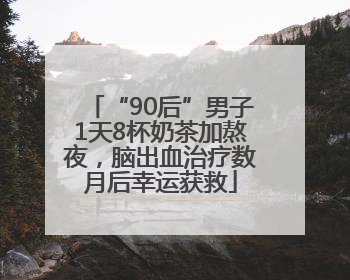“90后”男子1天8杯奶茶加熬夜，脑出血治疗数月后幸运获救