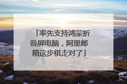 率先支持鸿蒙折叠屏电脑，阿里邮箱这步棋走对了