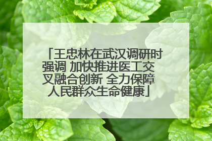 王忠林在武汉调研时强调 加快推进医工交叉融合创新 全力保障人民群众生命健康