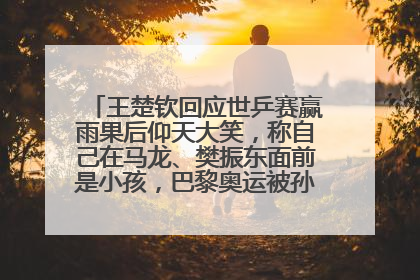 王楚钦回应世乒赛赢雨果后仰天大笑，称自己在马龙、樊振东面前是小孩，巴黎奥运被孙颖莎带着打
